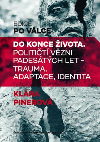 Kniha: Do konce života - Političtí vězni padesátých let  trauma, adaptace, identita - Klára Pinerová