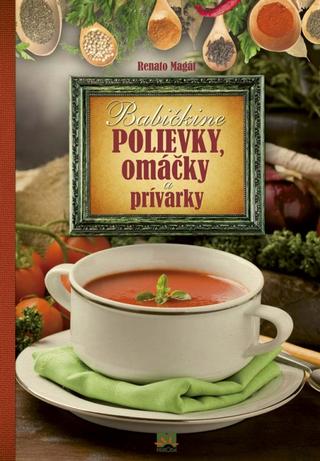 Kniha: Babičkine polievky, omáčky a prívarky - 1. vydanie - Renato Magát