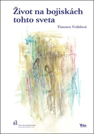 Kniha: Život na bojiskách tohto sveta - Reflexie k téme každodennosti v slovenskej tvorbe 16. – 17. stor - Timotea Vráblová