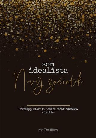 Kniha: Som Idealista. Nový začiatok - Princípy, ktoré ti pomôžu začať odznova. A lepšie. - Ivet Tomášková