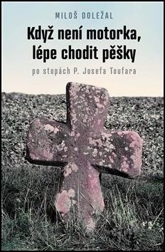 Kniha: Když není motorka, lépe chodit pěšky - po stopách P. Josefa Toufara - Miloš Doležal