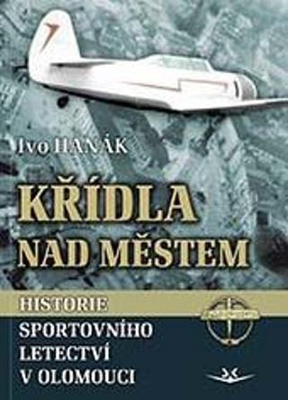 Kniha: Křídla nad městem - Historie sportovního letectví v Olomouci - 1. vydanie - Ivo Hanák
