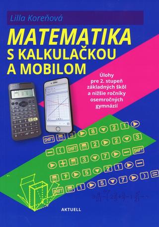 Kniha: Matematika s mobilom a kalkulačkou - Úlohy pre 2. stupeň základných škôl a nižšie ročníky osemročných gymnázií - 1. vydanie - Lilla Koreňová