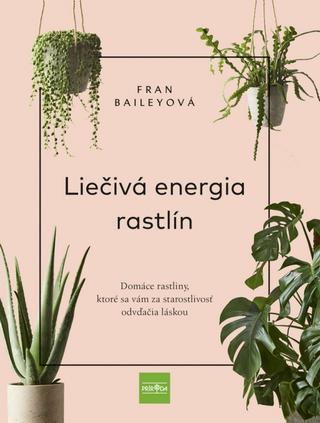 Kniha: Liečivá energia rastlín - Domáce rastliny, ktoré sa vám za starostlivosť odvďačia láskou - 1. vydanie - Fran Bailey