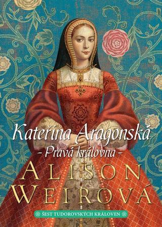 Kniha: Kateřina Aragonská Pravá královna - Šest tudorovských královen - 3. vydanie - Alison Weirová