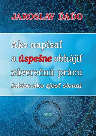 Kniha: Ako napísať a úspešne obhájiť záverečnú prácu - (alebo ako zjesť slona) - Jaroslav Ďaďo