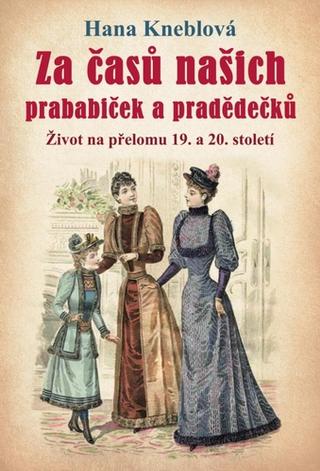 Kniha: Za časů našich prababiček a pradědečků - Život na přelomu 19. a 20. století - 2. vydanie - Hana Kneblová