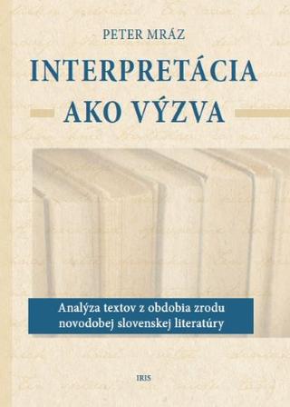 Kniha: Interpretácia ako výzva - Analýza textov z obdobia zrodu novodobej slovenskej literatúry - Peter Mráz