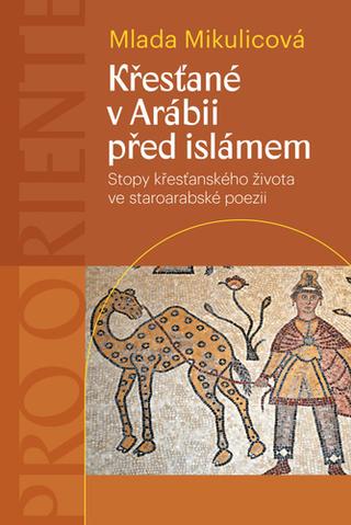 Kniha: Křesťané v Arábii před islámem - Stopy křesťanského života ve staroarabské poezii - Stopy křesťanského života ve staroarabské poezii - 1. vydanie - Mlada Mikulicová