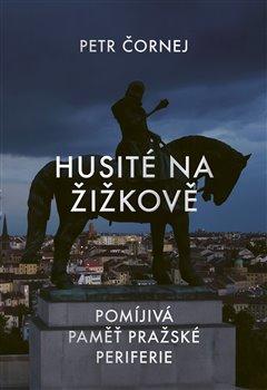 Kniha: Husité na Žižkově - Pomíjivá paměť pražské periferie - Petr Čornej