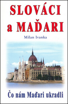 Kniha: Slováci a Maďari - Čo nám Maďari ukradli - Milan Ivanka