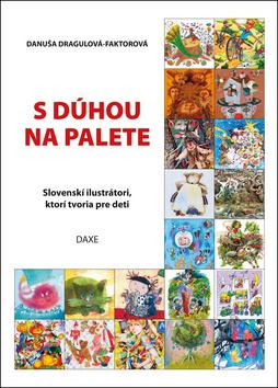 Kniha: S dúhou na palete - Slovenskí ilustrátori, ktorí tvoria pre deti - Danuša Dragulová-Faktorová