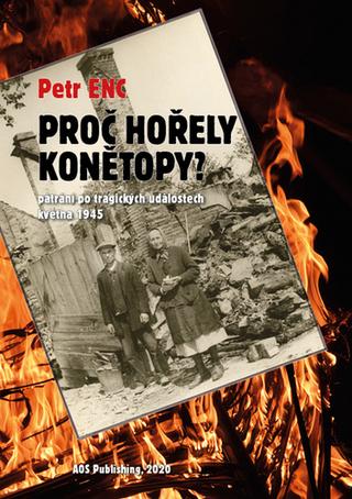 Kniha: Proč hořely Konětopy? - Pátrání po tragických událostech května 1945 - 1. vydanie - Petr Enc