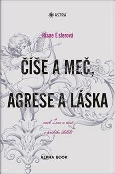Kniha: Číše a meč, agrese a láska - aneb Žena a muž v průběhu staletí - Riane Eislerová