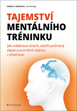 Kniha: Tajemství mentálního tréninku - Jak zvládnout strach, otočit prohraný zápas a proměnit slabiny v přednosti - 1. vydanie - Daniel C. Gonzales; Alice McVeigh