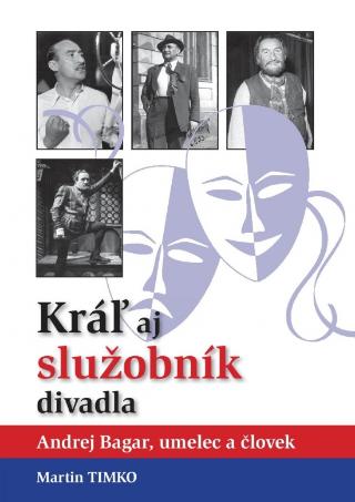Kniha: Kráľ aj služobník divadla-Andrej Bagar, umelec a človek - 1. vydanie - Martin Timko