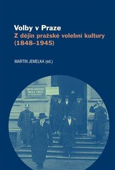 Kniha: Volby v Praze - Z dějin pražské volební kultury (1848-1945) - Martin Jemelka