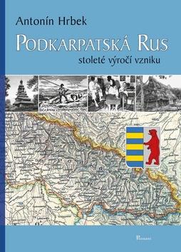 Kniha: Podkarpatská Rus - stoleté výročí vzniku - 1. vydanie - Antonín Hrbek