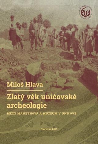 Kniha: Zlatý věk uničovské archeologie - Mizzi Manethová a muzeum v Uničově - Miloš Hlava