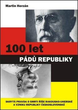 Kniha: 100 let pádů republiky - Skrytá pravda o smrti rakouské říše a vzniku samostatného československého státu - Martin Herzán