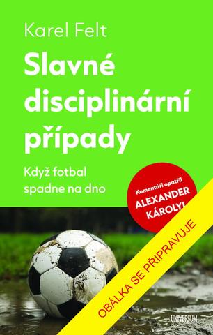 Kniha: Slavné disciplinární případy - Když fotbal spadne na dno - 1. vydanie - Karel Felt