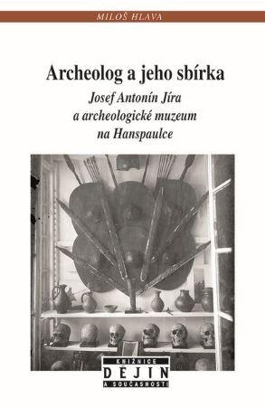 Kniha: Archeolog a jeho sbírka - Josef Antonín Jíra a archeologické muzeum na Hanspaulce - Miloš Hlava