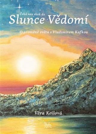 Kniha: Čeká nás skok do Slunce Vědomí - O proměně světa s Vladimírem Kafkou - Věra Keilová