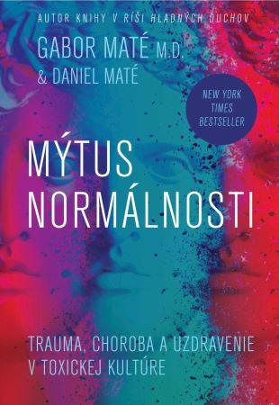Kniha: Mýtus normálnosti - Trauma, choroba a uzdravenie v toxickej kultúre - Daniel Maté; Gabor Maté