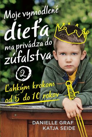 Kniha: Moje vymodlené dieťa ma privádza do zúfalstva 2 - Ľahkým krokom od 5 do 10 rokov - Danielle Graf; Katja Seide