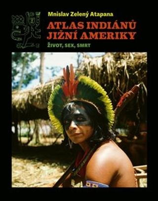 Kniha: Atlas indiánů Jižní Ameriky - Život, sex, smrt - Mnislav Zelený-Atapana