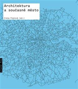 Kniha: Architektura a současné město - Texty o moderní a současné architektuře VI. - 1. vydanie - Irena Fialová