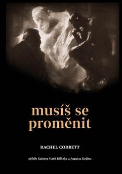 Kniha: Musíš se proměnit - Příběh Rainera Marii Rilkeho a Augusta Rodina - 1. vydanie - Rachel Corbett