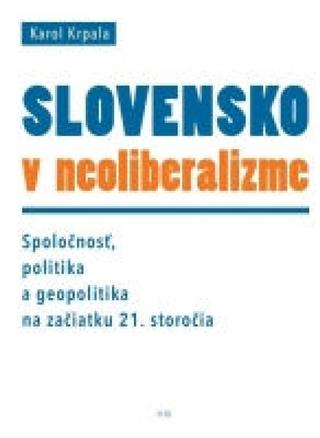 Kniha: Slovensko v neoliberalizme – Spoločnosť, politika a geopolitka na začiatku 21. storočia - 1. vydanie - Karol Krpala