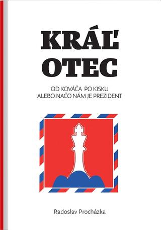Kniha: Kráľ otec - Od Kováča po Kisku, alebo načo nám je prezident - Radoslav Procházka