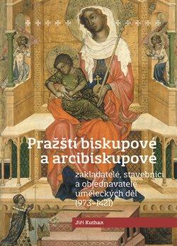 Kniha: Pražští biskupové a arcibiskupové - zakladatelé, stavebníci a objednatelé uměleckých děl (973-1421) - Jiří Kuthan