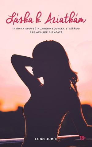 Kniha: Láska k Aziatkám - Intímna spoveď mladého Slováka s vášňou pre ázijské dievčatá - 1. vydanie - Lubo Jurík
