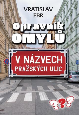 Kniha: Opravník omylů v názvech pražských ulic - V názvech pražských ulic - 1. vydanie - Vratislav Ebr