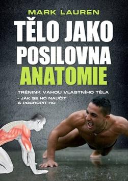 Kniha: Tělo jako posilovna Anatomie - Trénink vahou vlastního těla - jak se ho naučit a pochopit ho - 1. vydanie - Mark Lauren