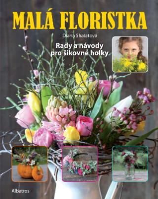 Kniha: Malá floristka - Rady a návody pro šikovné holky - 1. vydanie - Diana Shatatová