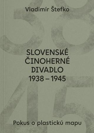 Kniha: Slovenské činoherné divadlo 1938 - 1945 - Pokus o plastickú mapu - Vladimír Štefko