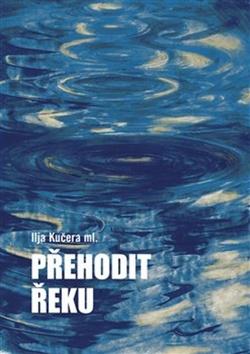 Kniha: Přehodit řeku - Ilja Kučera