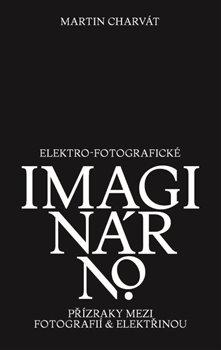 Kniha: Elektro-fotografické imaginárno - Přízraky mezi fotografií a elektřinou - Martin Charvát