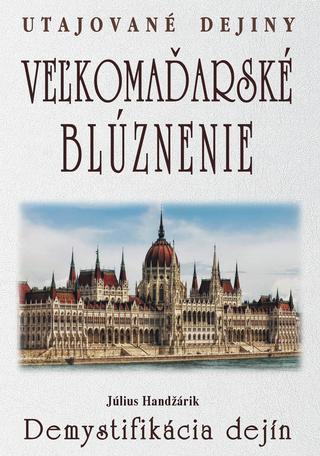 Kniha: Veľkomaďarské blúznenie - Utajované dejiny - 1. vydanie - Július Handžárik