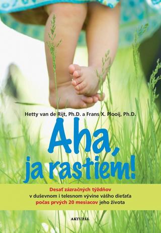 Kniha: Aha, ja rastiem! - Desať zázračných týždňov v duševnom i telesnom vývine vášho dieťaťa... - 1. vydanie - Hetty Rijt van de, Frans X.Plooij