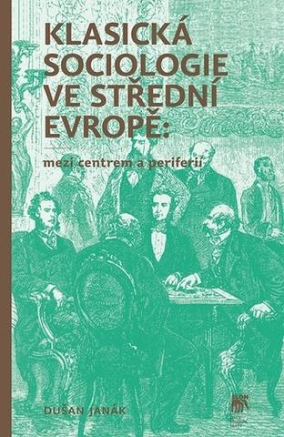 Kniha: Klasická sociologie ve střední Evropě: mezi centrem a periferií - Mezi centrem a periferií - Dušan Janák
