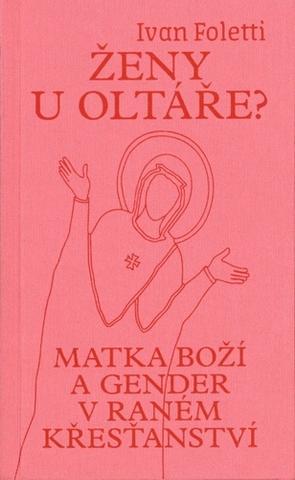 Kniha: Ženy u oltáře? - Matka Boží a gender v raném křesťanství - Ivan Foletti