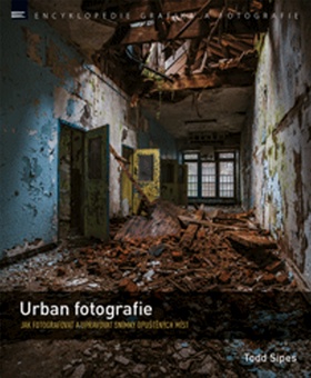 Kniha: Urban fotografie - Jak fotografovat a upravovat snímky opuštěných míst - Todd Sipes