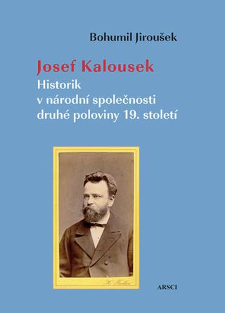 Kniha: Josef Kalousek - Historik v národní společnosti druhé poloviny 19. století - Bohumil Jiroušek