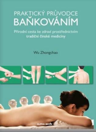 Kniha: Praktický průvodce baňkováním - Přírodní cesta ke zdraví prostřednictvím tradiční čínské medicíny - Wu Zhongchao