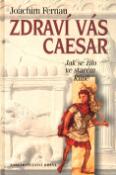 Kniha: Zdraví vás Caesar - Jak se žilo ve starém Římě - Joachim Fernau